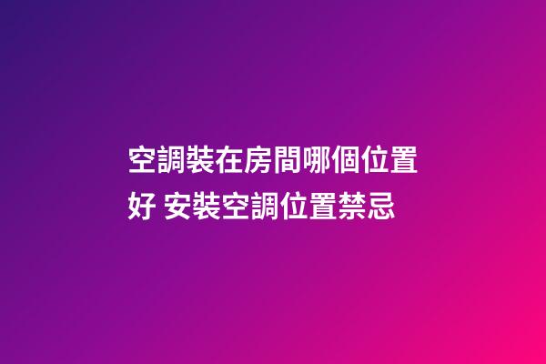 空調裝在房間哪個位置好 安裝空調位置禁忌